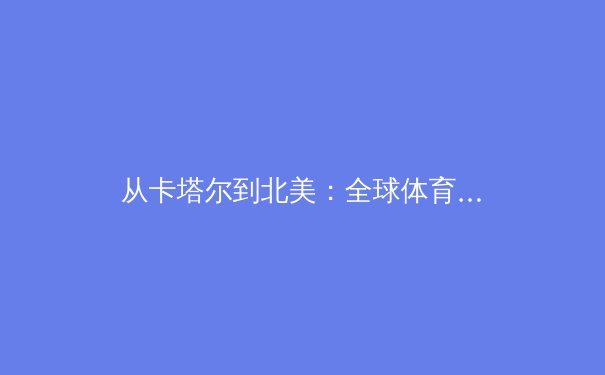 从卡塔尔到北美：全球体育产业格局重塑与中国机遇