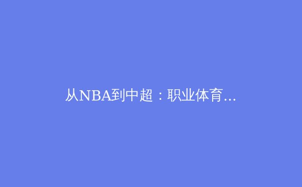 从NBA到中超：职业体育的商业逻辑与竞技本质的博弈 - 2