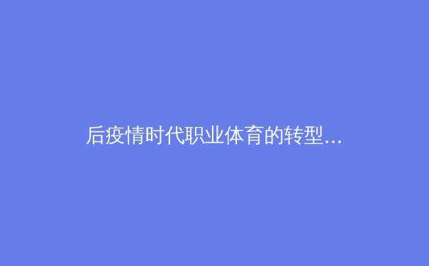 后疫情时代职业体育的转型与变革：数字革命与商业逻辑重塑 - 3